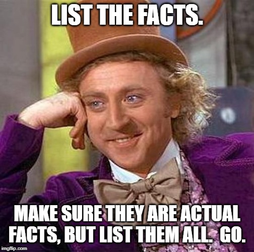 Creepy Condescending Wonka Meme | LIST THE FACTS. MAKE SURE THEY ARE ACTUAL FACTS, BUT LIST THEM ALL.  GO. | image tagged in memes,creepy condescending wonka | made w/ Imgflip meme maker