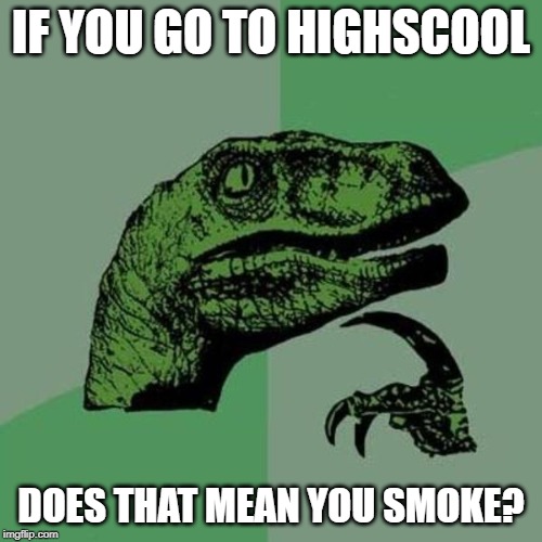 raptor | IF YOU GO TO HIGHSCOOL; DOES THAT MEAN YOU SMOKE? | image tagged in raptor | made w/ Imgflip meme maker
