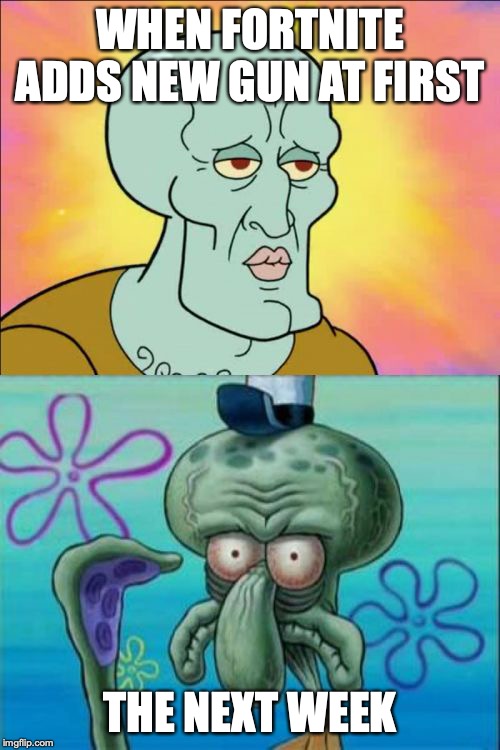 Squidward | WHEN FORTNITE ADDS NEW GUN AT FIRST; THE NEXT WEEK | image tagged in memes,squidward | made w/ Imgflip meme maker