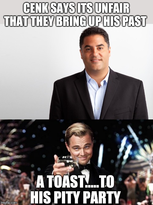 CENK SAYS ITS UNFAIR THAT THEY BRING UP HIS PAST; A TOAST.....TO HIS PITY PARTY | image tagged in gatsby toast,cenk uygur | made w/ Imgflip meme maker