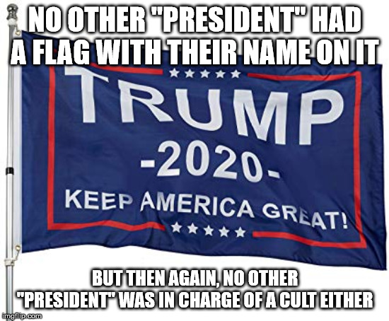 Trump Cult Flag | NO OTHER "PRESIDENT" HAD A FLAG WITH THEIR NAME ON IT; BUT THEN AGAIN, NO OTHER "PRESIDENT" WAS IN CHARGE OF A CULT EITHER | image tagged in trump cult flag | made w/ Imgflip meme maker