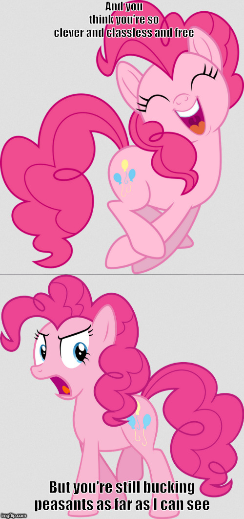 And you think you're so clever and classless and free; But you're still bucking peasants as far as I can see | image tagged in working,class,hero,pinkie,pie | made w/ Imgflip meme maker