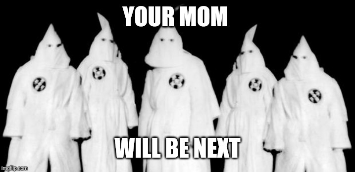 kkk | YOUR MOM WILL BE NEXT | image tagged in kkk | made w/ Imgflip meme maker