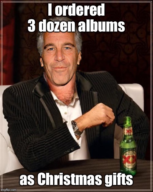 The Most Interesting Epstein | I ordered 3 dozen albums as Christmas gifts | image tagged in the most interesting epstein | made w/ Imgflip meme maker