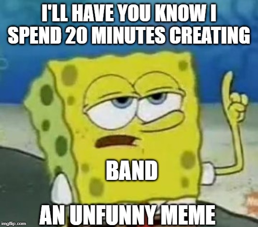I'll Have You Know Spongebob Meme | I'LL HAVE YOU KNOW I SPEND 20 MINUTES CREATING; BAND; AN UNFUNNY MEME | image tagged in memes,ill have you know spongebob | made w/ Imgflip meme maker