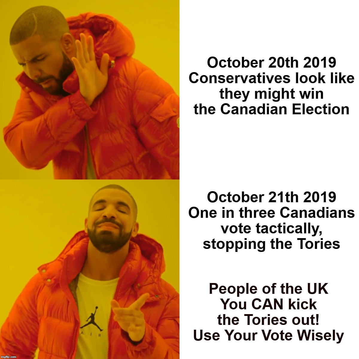 Drake says vote wisely | October 20th 2019

Conservatives look like they might win the Canadian Election; October 21th 2019

One in three Canadians vote tactically, stopping the Tories; People of the UK
You CAN kick the Tories out!
Use Your Vote Wisely | image tagged in brexit,brexit election 2019 | made w/ Imgflip meme maker