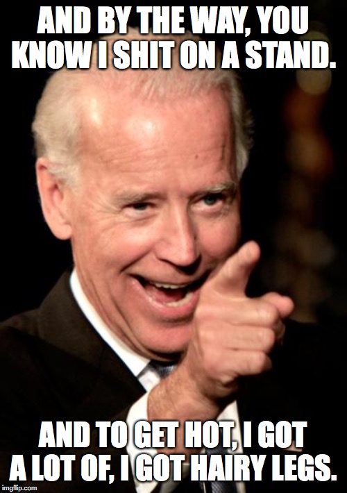 Smilin Biden | AND BY THE WAY, YOU KNOW I SHIT ON A STAND. AND TO GET HOT, I GOT A LOT OF, I GOT HAIRY LEGS. | image tagged in memes,smilin biden | made w/ Imgflip meme maker