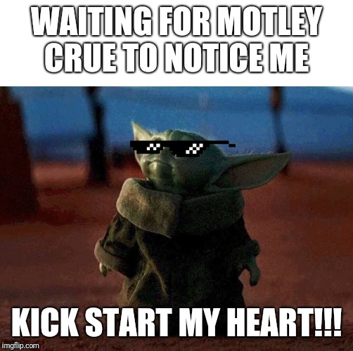 baby yoda | WAITING FOR MOTLEY CRUE TO NOTICE ME; KICK START MY HEART!!! | image tagged in baby yoda | made w/ Imgflip meme maker