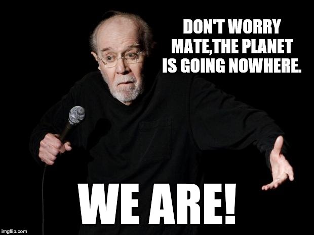 George Carlin | DON'T WORRY MATE,THE PLANET IS GOING NOWHERE. WE ARE! | image tagged in george carlin | made w/ Imgflip meme maker