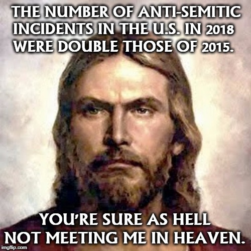 Angry Jesus | THE NUMBER OF ANTI-SEMITIC INCIDENTS IN THE U.S. IN 2018 
WERE DOUBLE THOSE OF 2015. YOU'RE SURE AS HELL NOT MEETING ME IN HEAVEN. | image tagged in angry jesus,anti-semitism,jews,jew troll,heaven | made w/ Imgflip meme maker