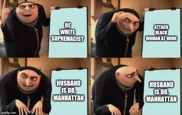 Gru's Plan Meme | BE WHITE SUPREMACIST; ATTACK BLACK WOMAN AT HOME; HUSBAND IS DR. MANHATTAN; HUSBAND IS DR. MANHATTAN | image tagged in gru's plan,Watchmen | made w/ Imgflip meme maker