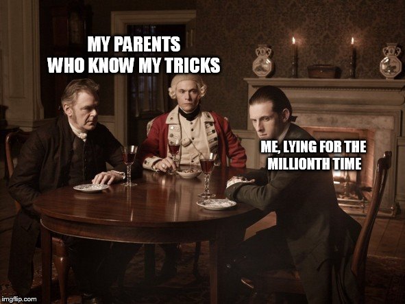 MY PARENTS WHO KNOW MY TRICKS; ME, LYING FOR THE 
MILLIONTH TIME | image tagged in turn | made w/ Imgflip meme maker