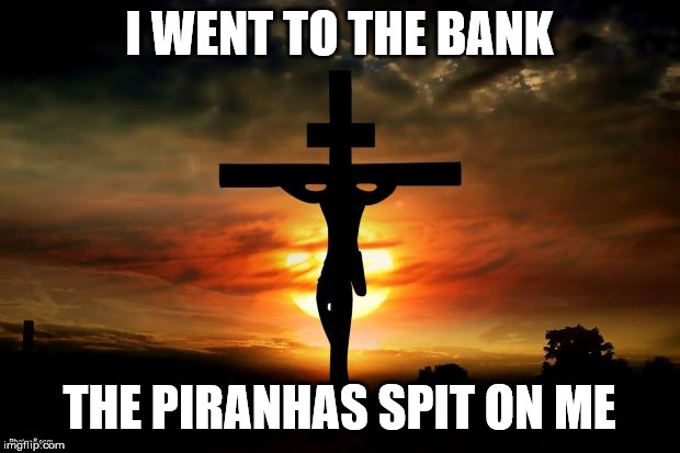 Jesus on the cross | I WENT TO THE BANK; THE PIRANHAS SPIT ON ME | image tagged in jesus on the cross | made w/ Imgflip meme maker