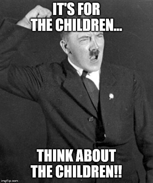 Angry Hitler | IT'S FOR THE CHILDREN... THINK ABOUT THE CHILDREN!! | image tagged in angry hitler | made w/ Imgflip meme maker