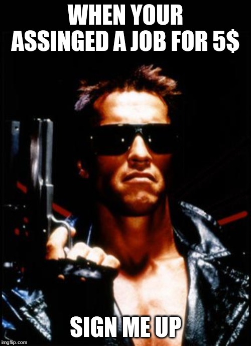 terminator arnold schwarzenegger | WHEN YOUR ASSINGED A JOB FOR 5$; SIGN ME UP | image tagged in terminator arnold schwarzenegger | made w/ Imgflip meme maker