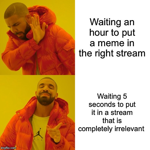 Drake Hotline Bling | Waiting an hour to put a meme in the right stream; Waiting 5 seconds to put it in a stream that is completely irrelevant | image tagged in memes,drake hotline bling | made w/ Imgflip meme maker