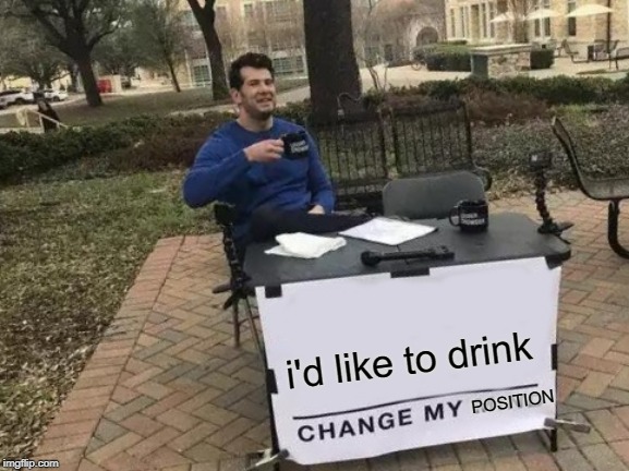 Change My Mind Meme | i'd like to drink; POSITION | image tagged in memes,change my mind | made w/ Imgflip meme maker