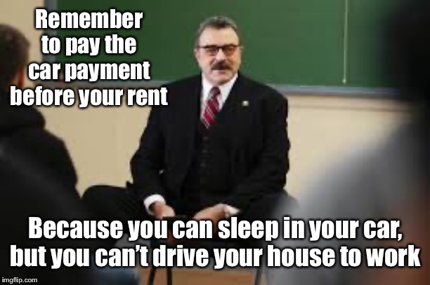 Remember to pay the car payment before your rent Because you can sleep in your car, but you can’t drive your house to work | made w/ Imgflip meme maker