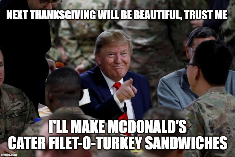 NEXT THANKSGIVING WILL BE BEAUTIFUL, TRUST ME; I'LL MAKE MCDONALD'S CATER FILET-O-TURKEY SANDWICHES | image tagged in memes,donald trump,thanksgiving | made w/ Imgflip meme maker