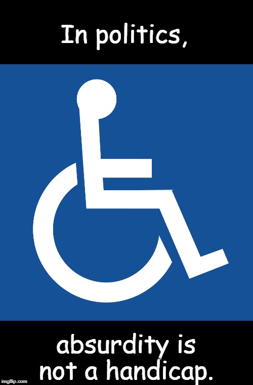 absurdity | In politics, absurdity is not a handicap. | image tagged in politics | made w/ Imgflip meme maker