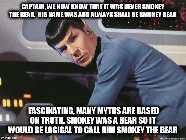 Spock | CAPTAIN, WE NOW KNOW THAT IT WAS NEVER SMOKEY THE BEAR.  HIS NAME WAS AND ALWAYS SHALL BE SMOKEY BEAR; FASCINATING, MANY MYTHS ARE BASED ON TRUTH. SMOKEY WAS A BEAR SO IT WOULD BE LOGICAL TO CALL HIM SMOKEY THE BEAR | image tagged in spock | made w/ Imgflip meme maker