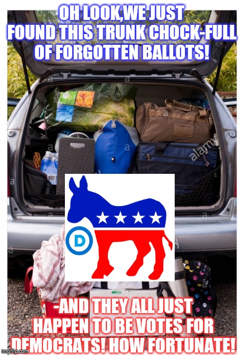 ...just after the too-close-to-call election: | OH LOOK,WE JUST FOUND THIS TRUNK CHOCK-FULL OF FORGOTTEN BALLOTS! -AND THEY ALL JUST HAPPEN TO BE VOTES FOR DEMOCRATS! HOW FORTUNATE! | image tagged in government corruption | made w/ Imgflip meme maker