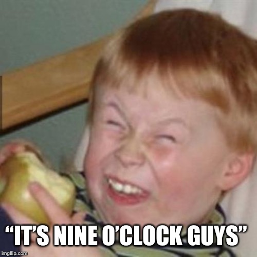 laughing kid | “IT’S NINE O’CLOCK GUYS” | image tagged in laughing kid | made w/ Imgflip meme maker