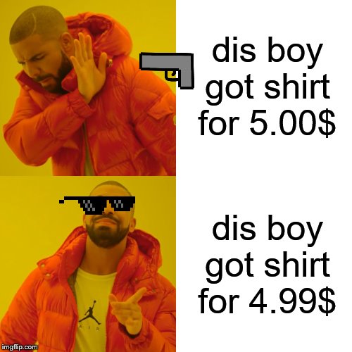 Drake Hotline Bling | dis boy got shirt for 5.00$; dis boy got shirt for 4.99$ | image tagged in memes,drake hotline bling | made w/ Imgflip meme maker