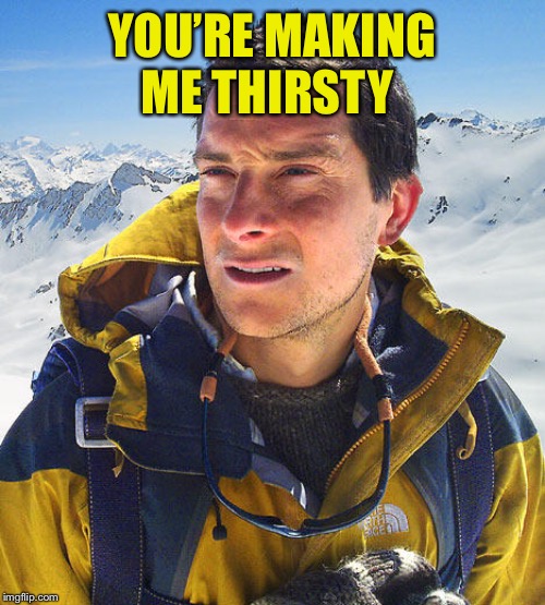 Better Drink My Own Piss | YOU’RE MAKING ME THIRSTY | image tagged in better drink my own piss | made w/ Imgflip meme maker