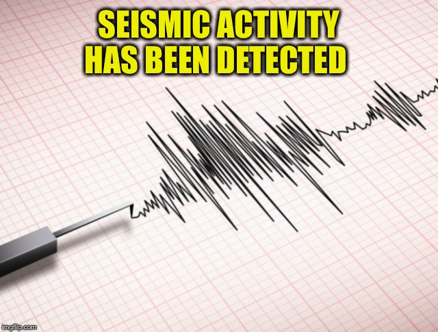 SEISMIC ACTIVITY HAS BEEN DETECTED | made w/ Imgflip meme maker