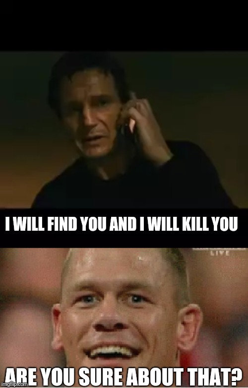 I WILL FIND YOU AND I WILL KILL YOU; ARE YOU SURE ABOUT THAT? | image tagged in memes,liam neeson taken,john cena | made w/ Imgflip meme maker