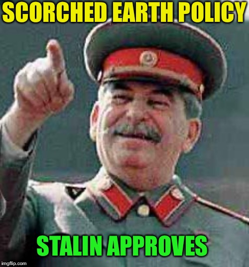Stalin says | SCORCHED EARTH POLICY STALIN APPROVES | image tagged in stalin says | made w/ Imgflip meme maker