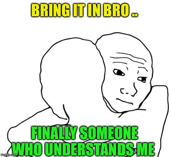 I Know That Feel Bro Meme | BRING IT IN BRO .. FINALLY SOMEONE WHO UNDERSTANDS ME | image tagged in memes,i know that feel bro | made w/ Imgflip meme maker