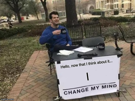 Change My Mind | Hello, now that I think about it... I | image tagged in memes,change my mind | made w/ Imgflip meme maker
