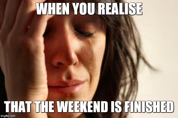 First World Problems | WHEN YOU REALISE; THAT THE WEEKEND IS FINISHED | image tagged in memes,first world problems | made w/ Imgflip meme maker