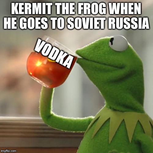 Kermit in soviet russia | KERMIT THE FROG WHEN HE GOES TO SOVIET RUSSIA; VODKA | image tagged in memes,kermit the frog,in soviet russia,funny memes | made w/ Imgflip meme maker