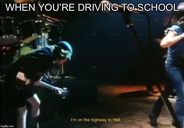 School Sucks! | WHEN YOU’RE DRIVING TO SCHOOL | image tagged in memes | made w/ Imgflip meme maker