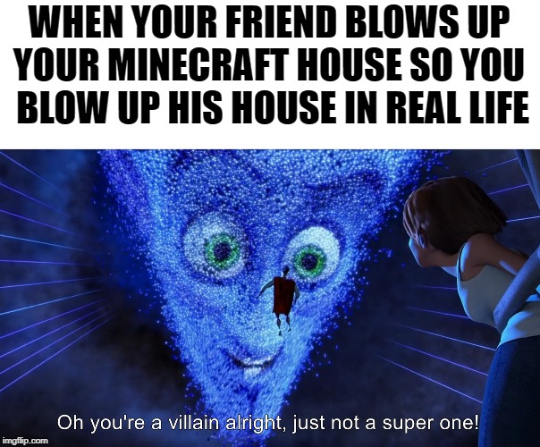 You're a villain alright | WHEN YOUR FRIEND BLOWS UP YOUR MINECRAFT HOUSE SO YOU  BLOW UP HIS HOUSE IN REAL LIFE | image tagged in you're a villain alright | made w/ Imgflip meme maker