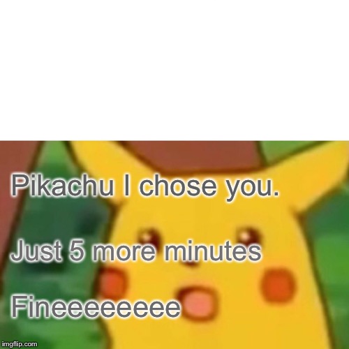 Surprised Pikachu | Pikachu I chose you. Just 5 more minutes; Fineeeeeeee | image tagged in memes,surprised pikachu | made w/ Imgflip meme maker