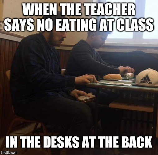 Don't eat at class | WHEN THE TEACHER SAYS NO EATING AT CLASS; IN THE DESKS AT THE BACK | image tagged in in the desks at the back,this is hungary baby | made w/ Imgflip meme maker