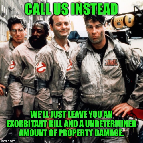Ghostbusters  | CALL US INSTEAD WE’LL JUST LEAVE YOU AN EXORBITANT BILL AND A UNDETERMINED AMOUNT OF PROPERTY DAMAGE. | image tagged in ghostbusters | made w/ Imgflip meme maker