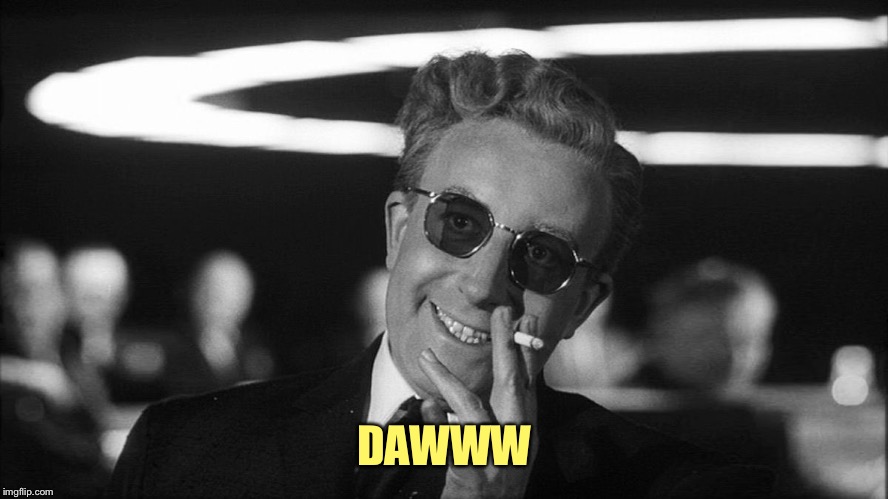 Doctor Strangelove says... | DAWWW | image tagged in doctor strangelove says | made w/ Imgflip meme maker