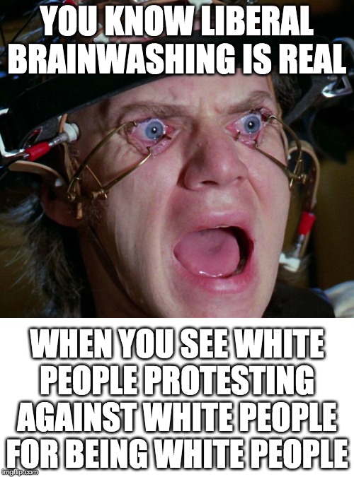 Up√0†¡ng ge†5 ¥0u p0¡n†5! | YOU KNOW LIBERAL BRAINWASHING IS REAL; WHEN YOU SEE WHITE PEOPLE PROTESTING AGAINST WHITE PEOPLE FOR BEING WHITE PEOPLE | image tagged in funny,memes,politics,a clockwork orange | made w/ Imgflip meme maker
