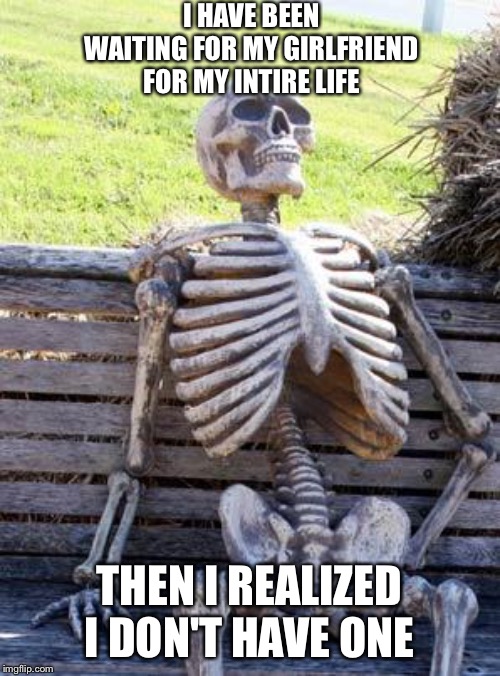 Waiting Skeleton | I HAVE BEEN WAITING FOR MY GIRLFRIEND FOR MY INTIRE LIFE; THEN I REALIZED I DON'T HAVE ONE | image tagged in memes,waiting skeleton | made w/ Imgflip meme maker