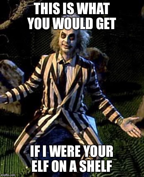 Beetlejuice | THIS IS WHAT YOU WOULD GET; IF I WERE YOUR ELF ON A SHELF | image tagged in beetlejuice | made w/ Imgflip meme maker