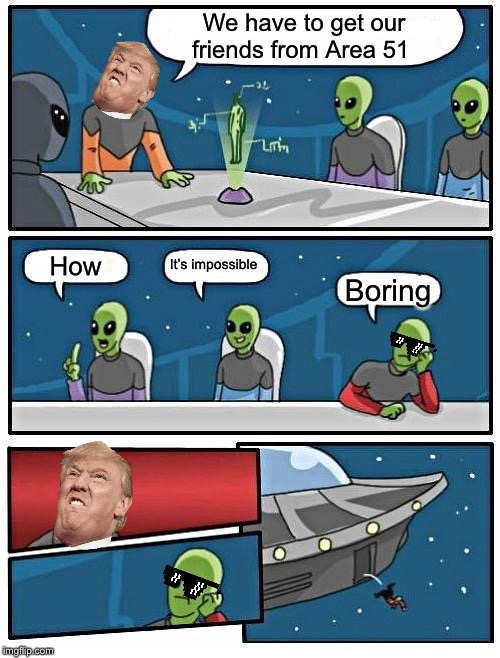 Alien Meeting Suggestion | We have to get our friends from Area 51; It’s impossible; How; Boring | image tagged in memes,alien meeting suggestion | made w/ Imgflip meme maker