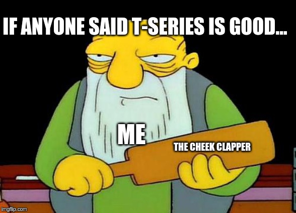 That's a paddlin' | IF ANYONE SAID T-SERIES IS GOOD... ME; THE CHEEK CLAPPER | image tagged in memes,that's a paddlin' | made w/ Imgflip meme maker