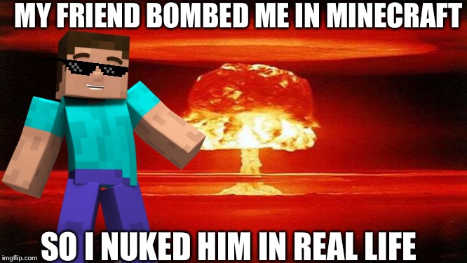 Nuke goes Boom Boom | MY FRIEND BOMBED ME IN MINECRAFT; SO I NUKED HIM IN REAL LIFE | image tagged in minecraft,steve,nuke,bomb,friend | made w/ Imgflip meme maker