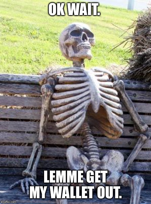 Waiting Skeleton Meme | OK WAIT. LEMME GET MY WALLET OUT. | image tagged in memes,waiting skeleton | made w/ Imgflip meme maker