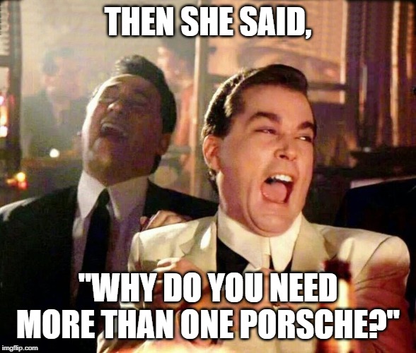 Liotta-Improved | THEN SHE SAID, "WHY DO YOU NEED MORE THAN ONE PORSCHE?" | image tagged in liotta-improved | made w/ Imgflip meme maker